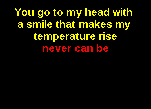 You go to my head with
a smile that makes my
temperature rise
never can be