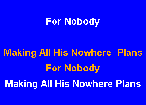 For Nobody

Making All His Nowhere Plans
For Nobody
Making All His Nowhere Plans