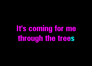 It's coming for me

through the trees