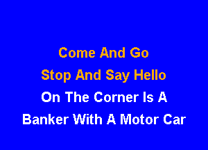 Come And Go
Stop And Say Hello

On The Corner Is A
Banker With A Motor Car