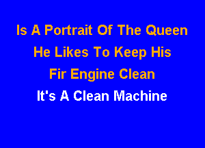 Is A Portrait Of The Queen
He Likes To Keep His

Fir Engine Clean
It's A Clean Machine
