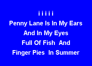 Penny Lane Is In My Ears
And In My Eyes

Full Of Fish And
Finger Pies In Summer