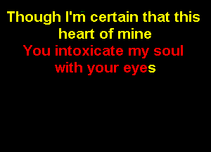 Though l'rh certain that this
heart of mine
You intoxicate my soul
with your eyes