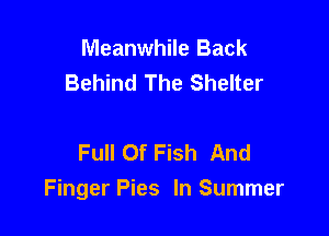 Meanwhile Back
Behind The Shelter

Full Of Fish And
Finger Pies In Summer