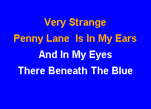 Very Strange
Penny Lane Is In My Ears
And In My Eyes

There Beneath The Blue