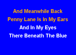 And Meanwhile Back
Penny Lane Is In My Ears
And In My Eyes

There Beneath The Blue