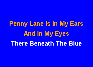 Penny Lane Is In My Ears
And In My Eyes

There Beneath The Blue