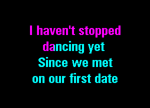 I haven't stopped
dancing yet

Since we met
on our first date