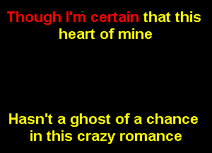 Though l'ni certain that this
heart of mine

Hasn't a ghost of a chance
in this crazy romance