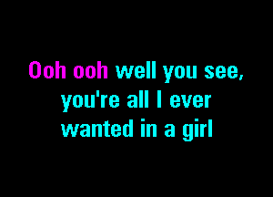 Ooh ooh well you see,

you're all I ever
wanted in a girl