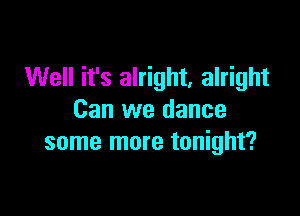 Well it's alright, alright

Can we dance
some more tonight?