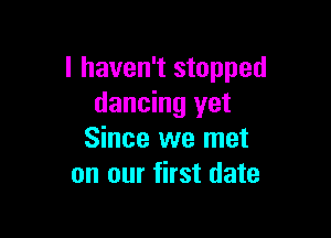 I haven't stopped
dancing yet

Since we met
on our first date