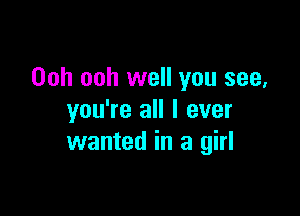 Ooh ooh well you see,

you're all I ever
wanted in a girl