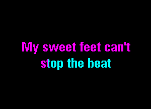 My sweet feet can't

stop the beat