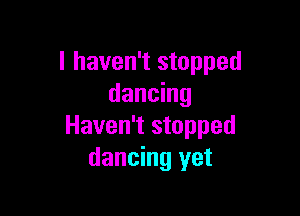I haven't stopped
dancing

Haven't stopped
dancing yet