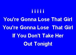 You're Gonna Lose That Girl

You're Gonna Lose That Girl
If You Don't Take Her
Out Tonight