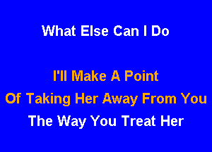 What Else Can I Do

I'll Make A Point

Of Taking Her Away From You
The Way You Treat Her