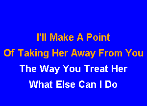 I'll Make A Point

Of Taking Her Away From You
The Way You Treat Her
What Else Can I Do