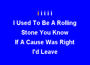 I Used To Be A Rolling

Stone You Know
If A Cause Was Right
I'd Leave