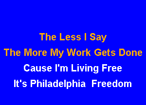 The Less I Say
The More My Work Gets Done

Cause I'm Living Free
It's Philadelphia Freedom