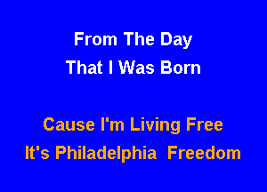 From The Day
That I Was Born

Cause I'm Living Free
It's Philadelphia Freedom