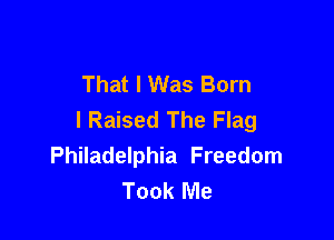 That I Was Born
I Raised The Flag

Philadelphia Freedom
Took Me
