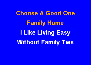Choose A Good One
Family Home

I Like Living Easy
Without Family Ties