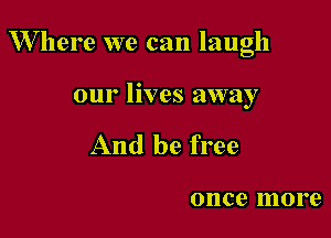 W here we can laugh

our lives away
And be free

once more