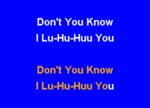 Don't You Know
I Lu-Hu-Huu You

Don't You Know
I Lu-Hu-Huu You