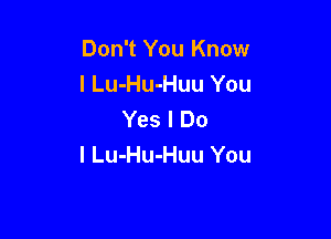 Don't You Know
I Lu-Hu-Huu You
Yes I Do

I Lu-Hu-Huu You