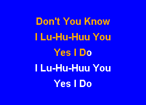 Don't You Know
I Lu-Hu-Huu You
Yes I Do

I Lu-Hu-Huu You
Yes I Do