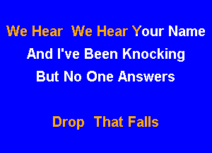 We Hear We Hear Your Name
And I've Been Knocking

But No One Answers

Drop That Falls