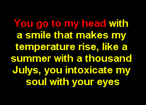 You go to my head with
a smile that makes my
temperature rise, like a
summer with a thousand
Julys, you intoxicate my
soul with your eyes