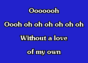 Ooooooh

Oooh oh oh oh oh oh oh

Without a love

of my own
