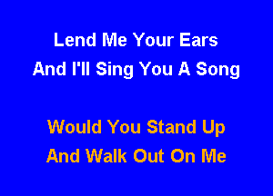 Lend Me Your Ears
And I'll Sing You A Song

Would You Stand Up
And Walk Out On Me