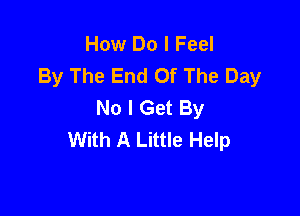 How Do I Feel
By The End Of The Day
No I Get By

With A Little Help