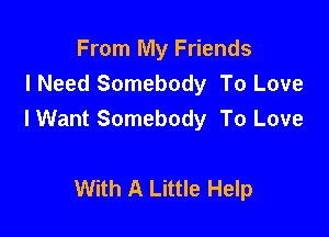 From My Friends
I Need Somebody To Love

I Want Somebody To Love

With A Little Help