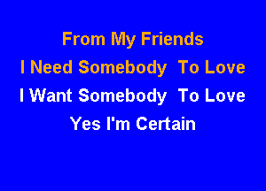 From My Friends
I Need Somebody To Love

I Want Somebody To Love
Yes I'm Certain