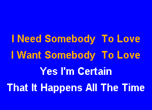 I Need Somebody To Love

I Want Somebody To Love
Yes I'm Certain
That It Happens All The Time