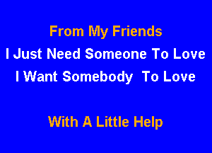 From My Friends
lJust Need Someone To Love

I Want Somebody To Love

With A Little Help