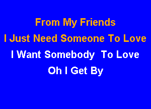 From My Friends
lJust Need Someone To Love

I Want Somebody To Love
Oh I Get By