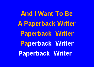 And I Want To Be
A Paperback Writer

Paperback Writer
Paperback Writer
Paperback Writer