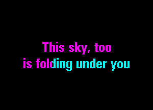 This sky. too

is folding under you