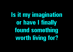 Is it my imagination
or have I finally

found something
worth living for?
