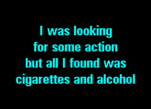 I was looking
for some action

but all I found was
cigarettes and alcohol