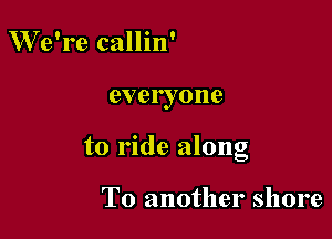 We're callin'

everyone

to ride along

T0 another shore