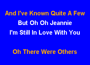 And I've Known Quite A Few
But Oh Oh Jeannie
I'm Still In Love With You

0h There Were Others