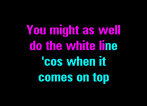 You might as well
do the white line

'cos when it
comes on top
