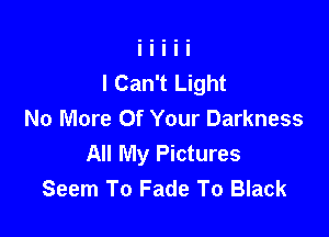 I Can't Light

No More Of Your Darkness
All My Pictures
Seem To Fade To Black