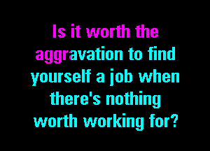 Is it worth the
aggravation to find
yourself a ioh when

there's nothing
worth working for?